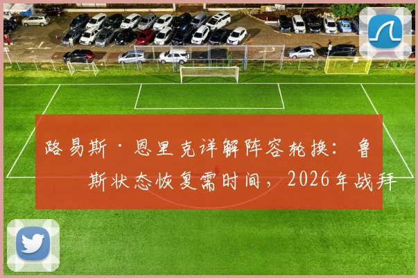 路易斯·恩里克详解阵容轮换：鲁伊斯状态恢复需时间，2026年战拜仁前如何调整是关键