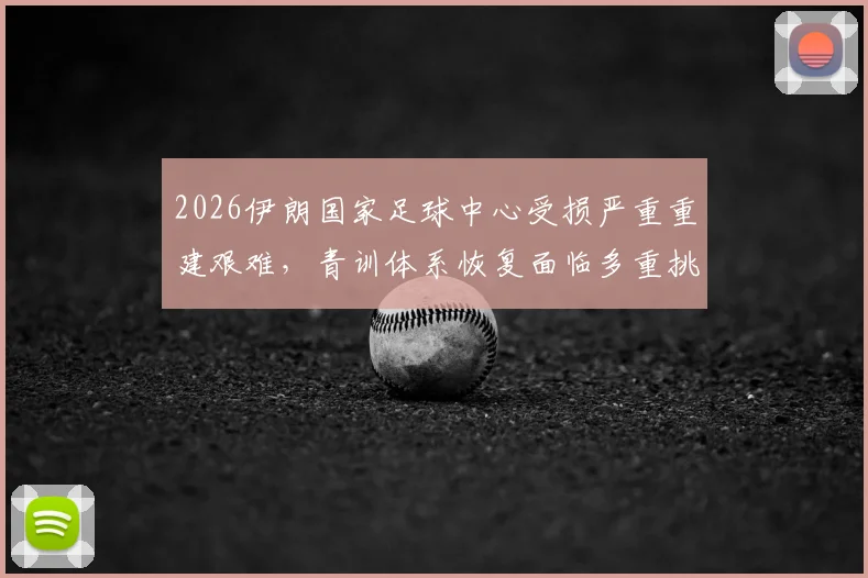2026伊朗国家足球中心受损严重重建艰难，青训体系恢复面临多重挑战