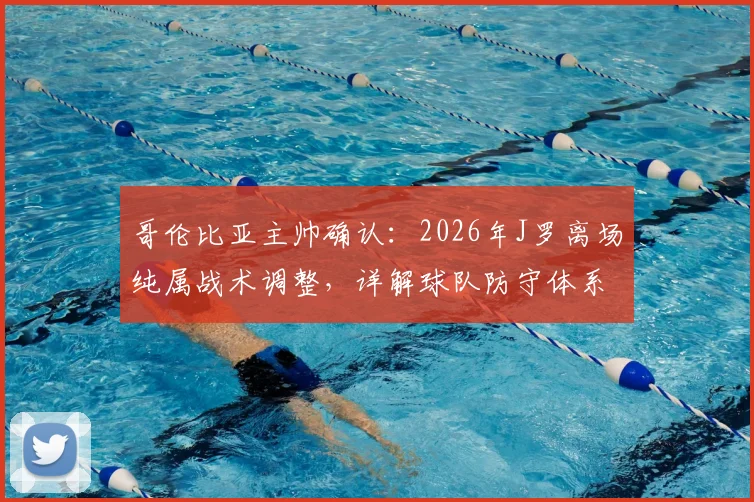 哥伦比亚主帅确认：2026年J罗离场纯属战术调整，详解球队防守体系与赛后看法