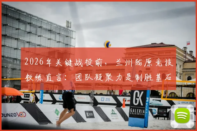 2026年关键战役前，兰州陇原竞技教练直言：团队凝聚力是制胜基石，年轻球员如何融入体系？