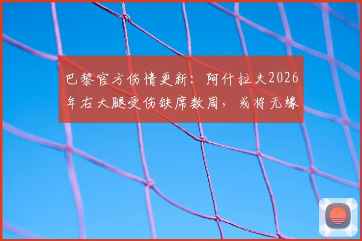 巴黎官方伤情更新:阿什拉夫2026年右大腿受伤缺席数周,或将无缘对阵拜仁次回合,对欧冠局势影响几何?