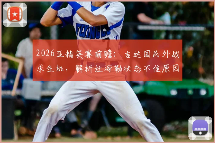 2026亚精英赛前瞻：吉达国民外战求生机，解析杜海勒状态不佳原因与历史交锋详情