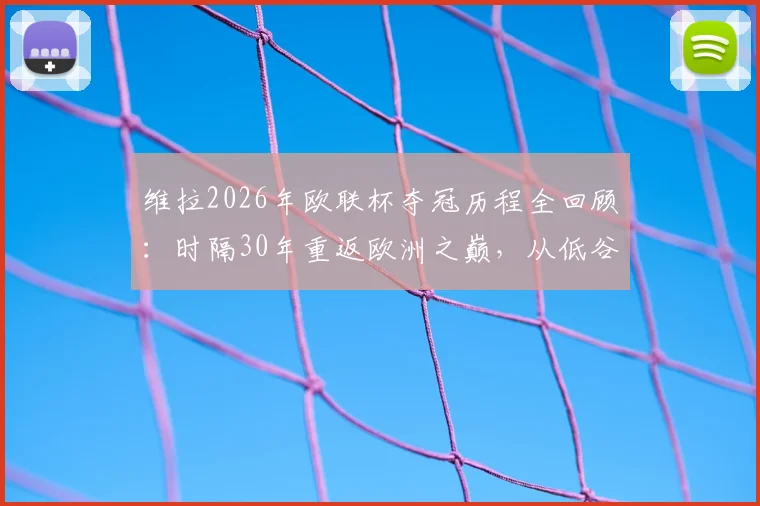 维拉2026年欧联杯夺冠历程全回顾:时隔30年重返欧洲之巅,从低谷到捧杯的完整轨迹分析