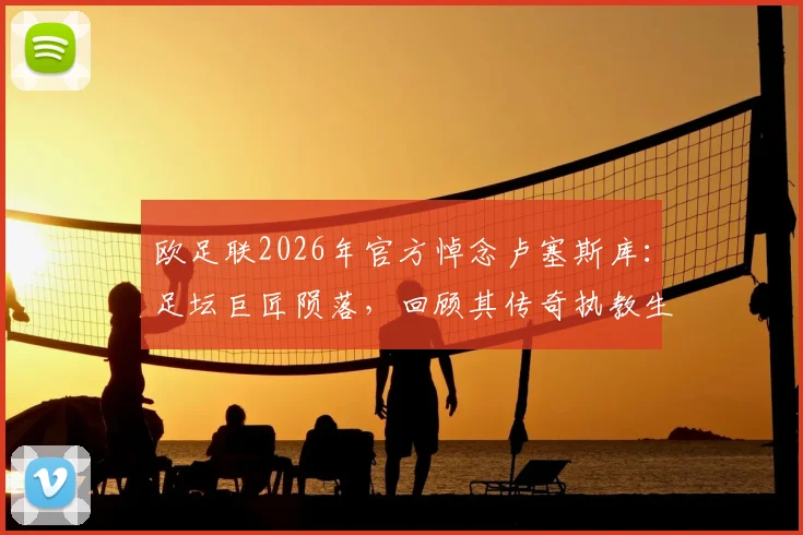 欧足联2026年官方悼念卢塞斯库：足坛巨匠陨落，回顾其传奇执教生涯与不朽贡献