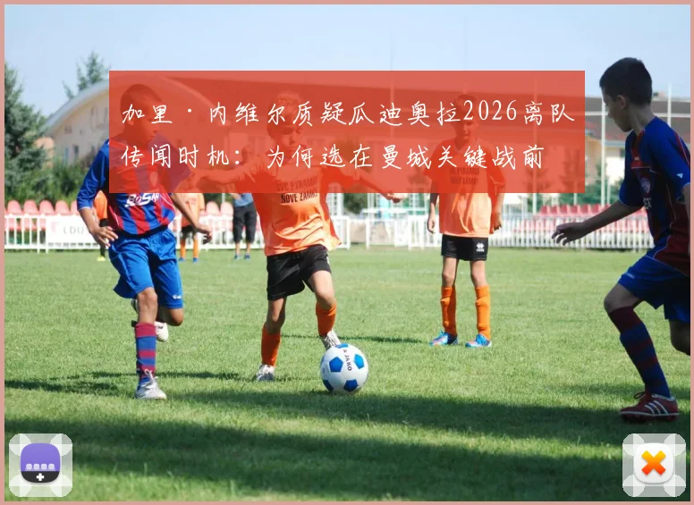 加里·内维尔质疑瓜迪奥拉2026离队传闻时机:为何选在曼城关键战前夜爆出?