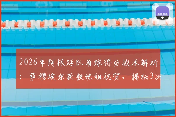2026年阿根廷队角球得分战术解析：萨穆埃尔获教练组祝贺，揭秘3次关键角球进攻策略