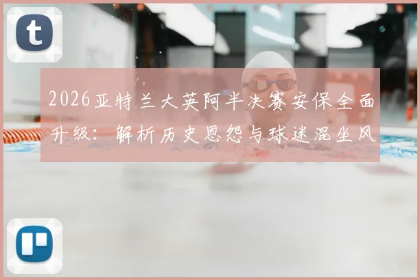 2026亚特兰大英阿半决赛安保全面升级：解析历史恩怨与球迷混坐风险，警方严阵以待