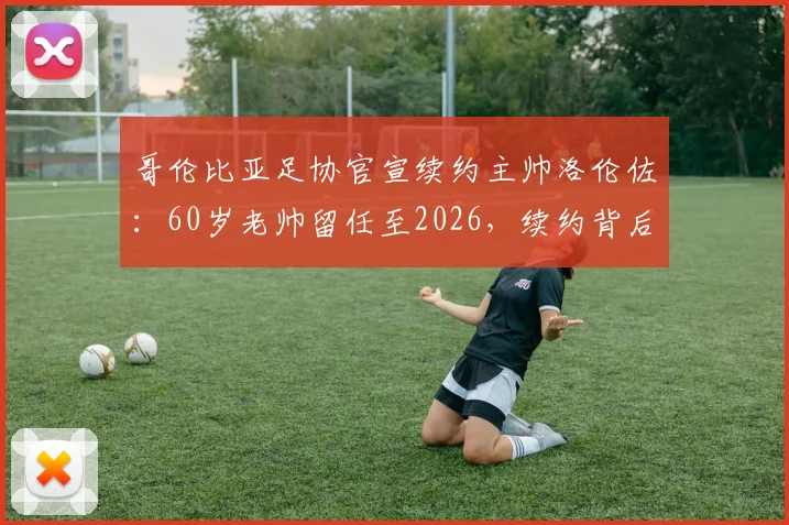 哥伦比亚足协官宣续约主帅洛伦佐:60岁老帅留任至2026,续约背后原因与未来目标解析