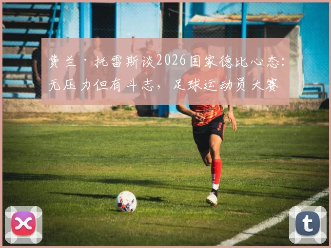 费兰·托雷斯谈2026国家德比心态：无压力但有斗志，足球运动员大赛心理调整指南
