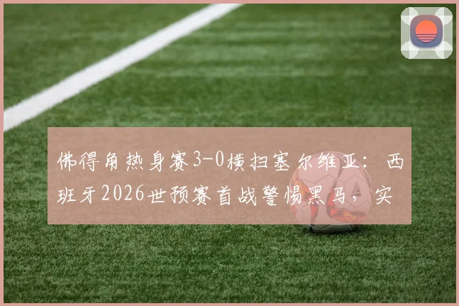 佛得角热身赛3-0横扫塞尔维亚：西班牙2026世预赛首战警惕黑马，实力解析与交锋前瞻