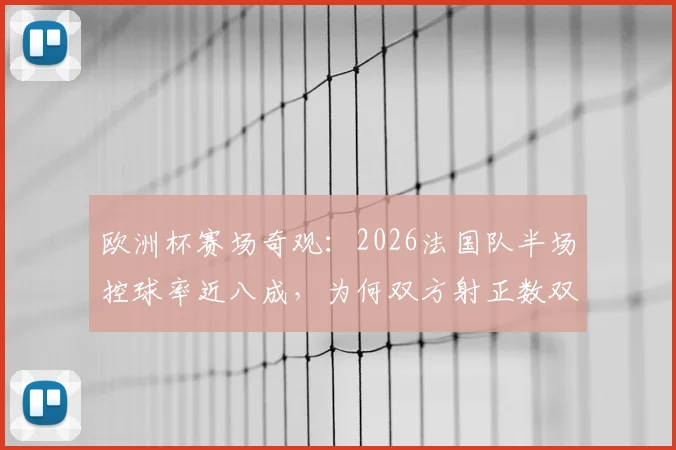 欧洲杯赛场奇观:2026法国队半场控球率近八成,为何双方射正数双双挂零?实战解读反差现象