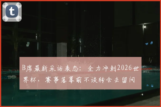 B席最新采访表态:全力冲刺2026世界杯,赛事落幕前不谈转会去留问题