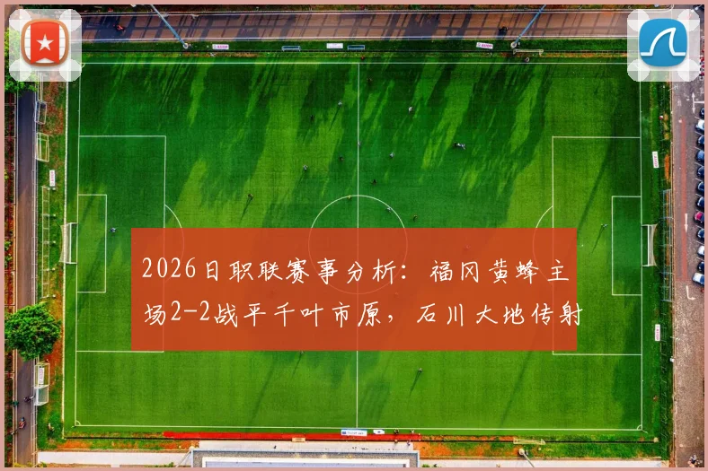 2026日职联赛事分析:福冈黄蜂主场2-2战平千叶市原,石川大地传射建功表现抢眼,附全场录像观看途径
