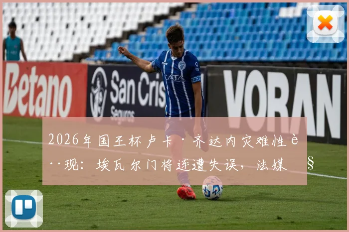 2026年国王杯卢卡·齐达内灾难性表现：埃瓦尔门将连遭失误，法媒称所有失球与其有关
