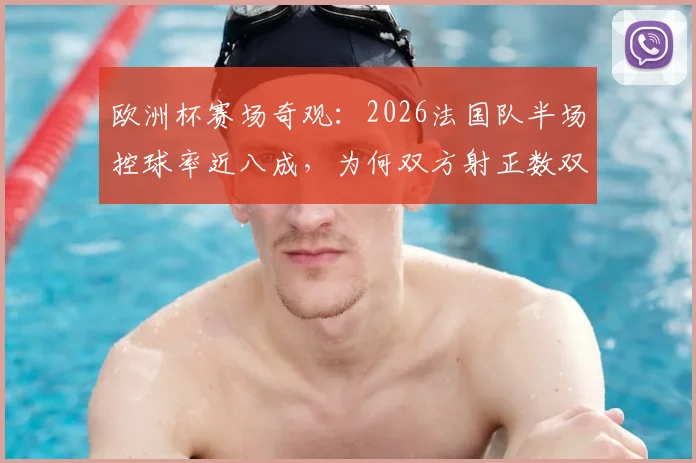 欧洲杯赛场奇观：2026法国队半场控球率近八成，为何双方射正数双双挂零？实战解读反差现象