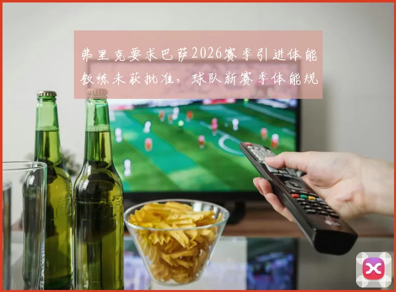 弗里克要求巴萨2026赛季引进体能教练未获批准,球队新赛季体能规划成焦点