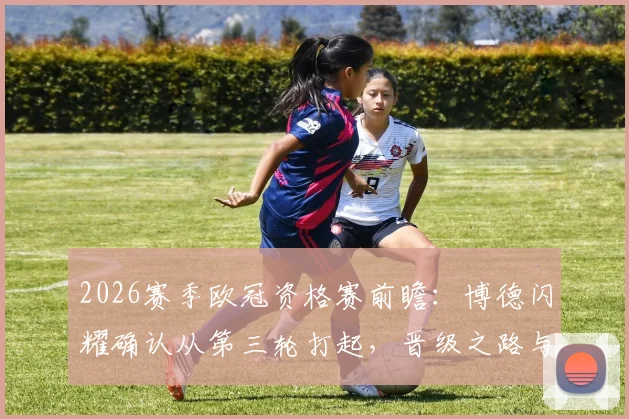 2026赛季欧冠资格赛前瞻：博德闪耀确认从第三轮打起，晋级之路与潜在对手分析
