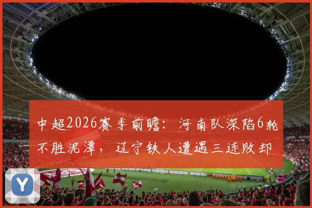 中超2026赛季前瞻：河南队深陷6轮不胜泥潭，辽宁铁人遭遇三连败却得势不得分，攻防问题全解析