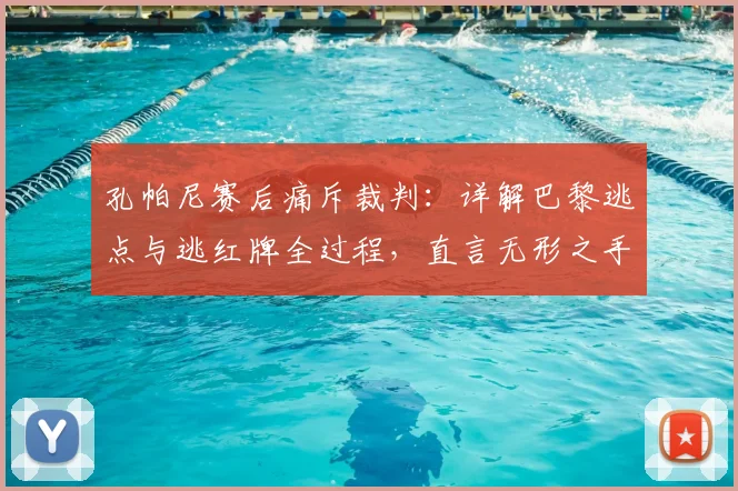 孔帕尼赛后痛斥裁判：详解巴黎逃点与逃红牌全过程，直言无形之手左右比赛