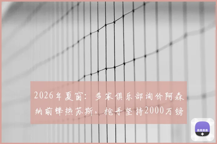 2026年夏窗:多家俱乐部询价阿森纳前锋热苏斯,枪手坚持2000万镑标价,转会前景深度分析
