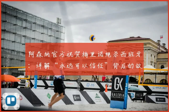 阿森纳官方祝贺梅里诺绝杀西班牙：详解“永远可以信任”背后的故事与2026转会传闻