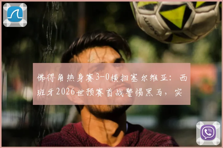 佛得角热身赛3-0横扫塞尔维亚:西班牙2026世预赛首战警惕黑马,实力解析与交锋前瞻