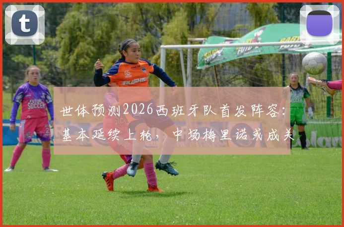世体预测2026西班牙队首发阵容：基本延续上轮，中场梅里诺或成关键变数
