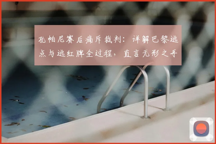 孔帕尼赛后痛斥裁判:详解巴黎逃点与逃红牌全过程,直言无形之手左右比赛