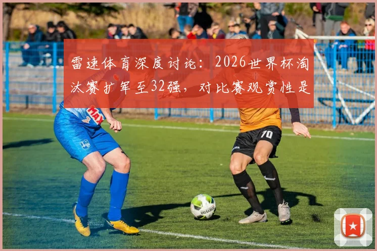雷速体育深度讨论：2026世界杯淘汰赛扩军至32强，对比赛观赏性是提升还是削弱？