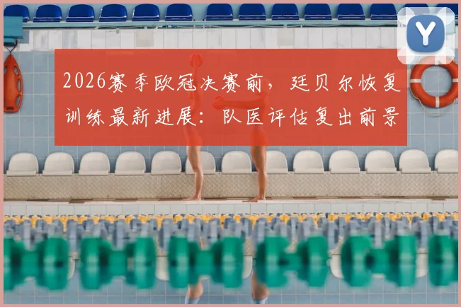 2026赛季欧冠决赛前，廷贝尔恢复训练最新进展：队医评估复出前景，阿森纳后防迎关键考验