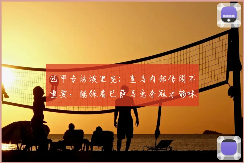 西甲专访埃里克:皇马内部传闻不重要,能踩着巴萨马竞夺冠才够味