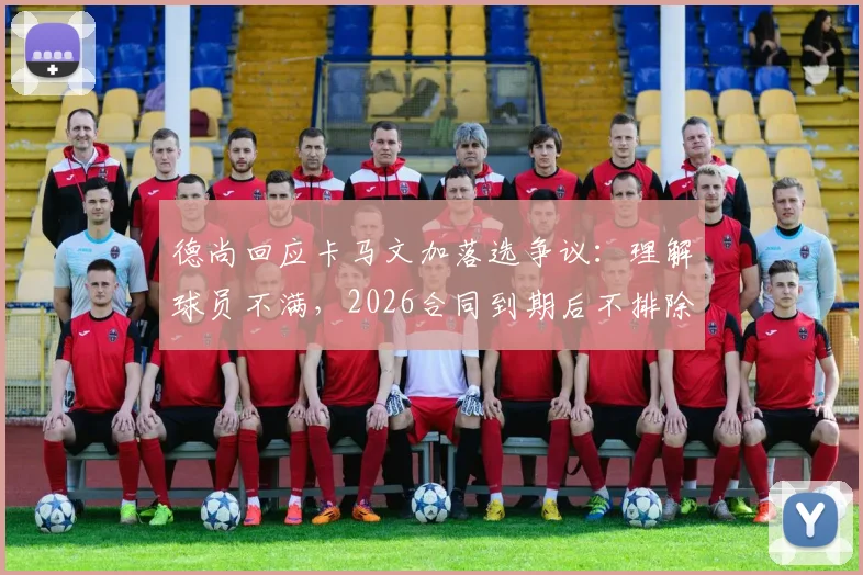 德尚回应卡马文加落选争议:理解球员不满,2026合同到期后不排除接手意大利国家队可能