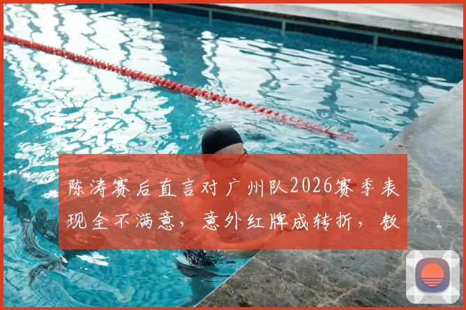 陈涛赛后直言对广州队2026赛季表现全不满意，意外红牌成转折，教练组如何调整备战？
