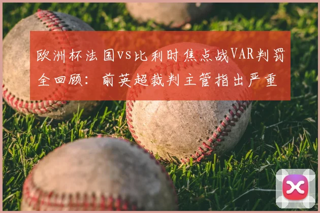 欧洲杯法国vs比利时焦点战VAR判罚全回顾:前英超裁判主管指出严重误判,任意球应重发规则详解