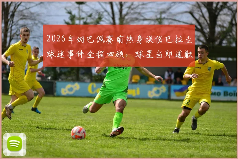 2026年姆巴佩赛前热身误伤巴拉圭球迷事件全程回顾，球星当即道歉彰显职业素养，附现场视频及网友热议观点汇总