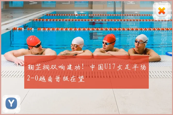 鞠芷桐双响建功!中国U17女足半场2-0越南晋级在望