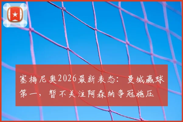 塞梅尼奥2026最新表态：曼城赢球第一，暂不关注阿森纳争冠施压