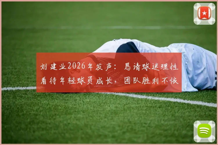 刘建业2026年发声：恳请球迷理性看待年轻球员成长，团队胜利不依赖单一球星