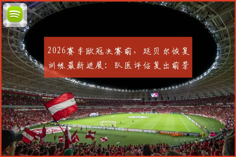 2026赛季欧冠决赛前,廷贝尔恢复训练最新进展:队医评估复出前景,阿森纳后防迎关键考验