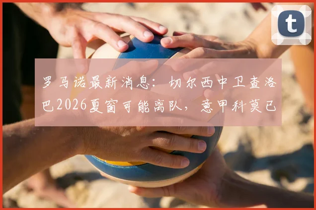 罗马诺最新消息:切尔西中卫查洛巴2026夏窗可能离队,意甲科莫已提交正式报价,球迷热议替代人选