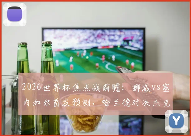 2026世界杯焦点战前瞻:挪威vs塞内加尔首发预测,哈兰德对决杰克逊,厄德高马内核心较量