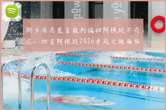 斯卡洛尼直言裁判偏袒阿根廷不存在，坦言阿根廷2026夺冠之路面临多方阻力