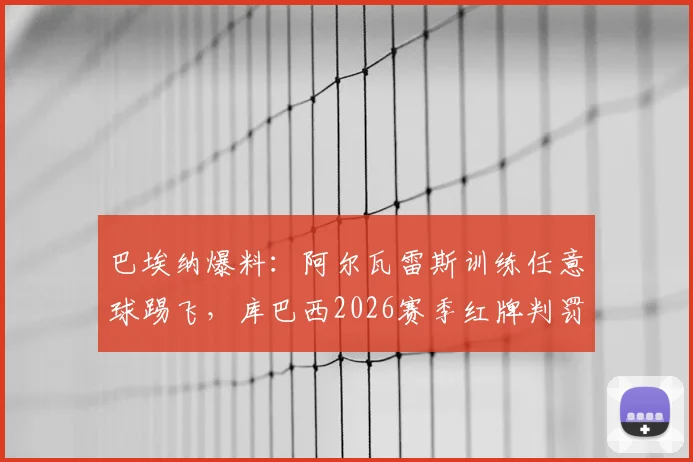 巴埃纳爆料:阿尔瓦雷斯训练任意球踢飞,库巴西2026赛季红牌判罚公正性引热议,深度还原赛场细节