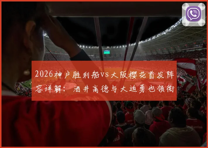 2026神户胜利船vs大阪樱花首发阵容详解：酒井高德与大迫勇也领衔，双方关键球员对位前瞻