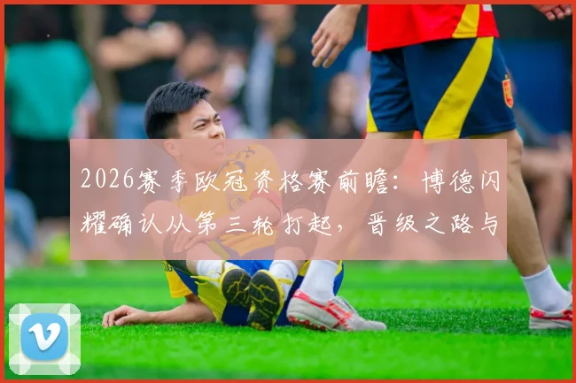 2026赛季欧冠资格赛前瞻：博德闪耀确认从第三轮打起，晋级之路与潜在对手分析