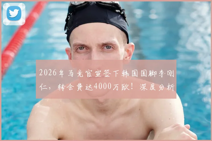 2026年马竞官宣签下韩国国脚李刚仁，转会费达4000万欧！深度分析其技术特点、场上位置及对球队阵容影响