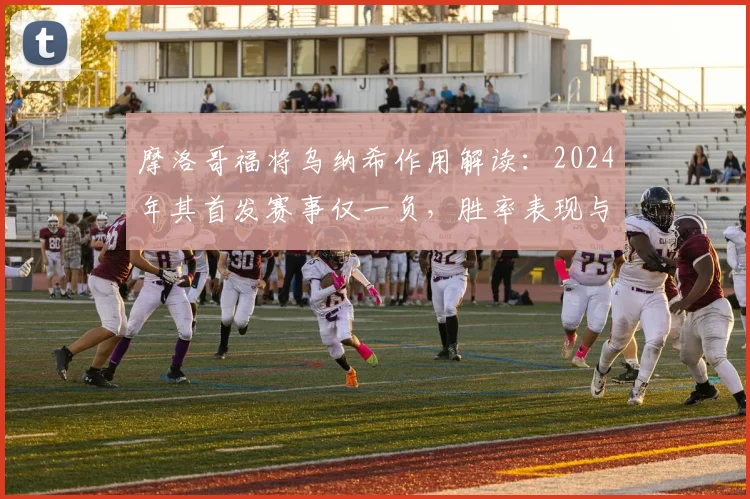 摩洛哥福将乌纳希作用解读：2024年其首发赛事仅一负，胜率表现与个人数据全分析