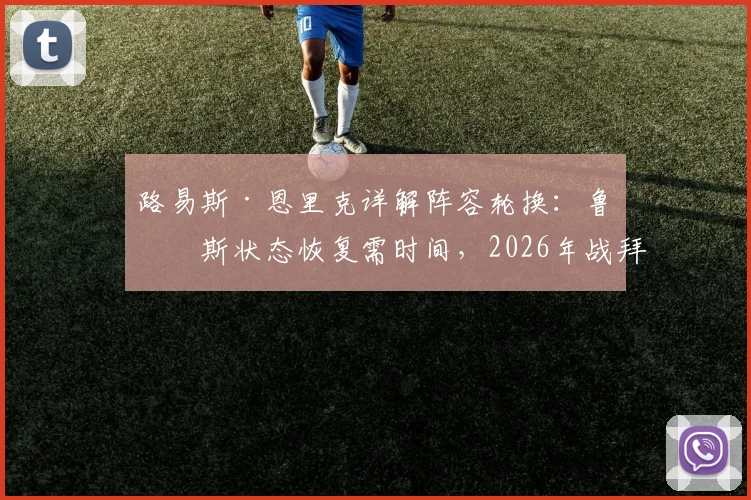 路易斯·恩里克详解阵容轮换:鲁伊斯状态恢复需时间,2026年战拜仁前如何调整是关键