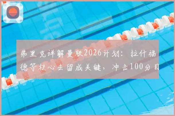 弗里克详解曼联2026计划：拉什福德等核心去留成关键，冲击100分目标背后的战术与阵容考量