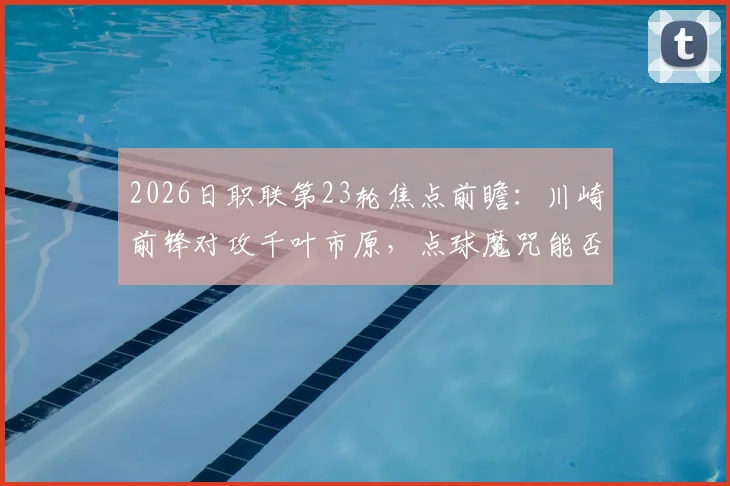 2026日职联第23轮焦点前瞻:川崎前锋对攻千叶市原,点球魔咒能否被打破?